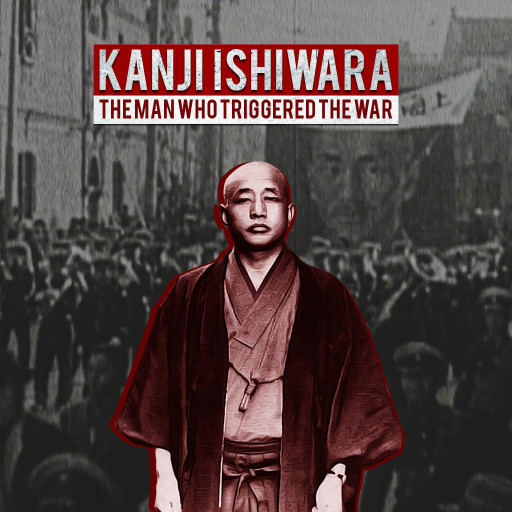 KANJI ISHIWARA, THE MAN WHO TRIGGERED THE WAR KANJI ISHIWARA, THE MAN WHO TRIGGERED THE WAR